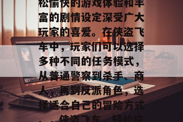 侠盗飞车是一款全球流行的手机游戏,以其轻松愉快的游戏体验和丰富的剧情设定深受广大玩家的喜爱。在侠盗飞车中,玩家们可以选择多种不同的任务模式,从普通警察到杀手、商人,再到反派角色,选择适合自己的冒险方式。,侠盗飞车,轻松应对各种挑战,多样任务等你来玩! 侠盗飞车是一款全球流行的手机游戏,以其轻松愉快的游戏体验和丰富的剧情设定深受广大玩家的喜爱。在侠盗飞车中,玩家们可以选择多种不同的任务模式,从普通警察到杀手、商人,再到反派角色,选择适合自己的冒险方式。,侠盗飞车,轻松应对各种挑战,多样任务等你来玩!