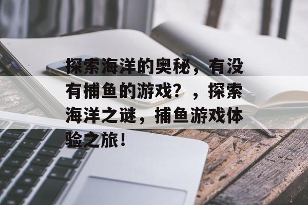 探索海洋的奥秘，有没有捕鱼的游戏？，探索海洋之谜，捕鱼游戏体验之旅！