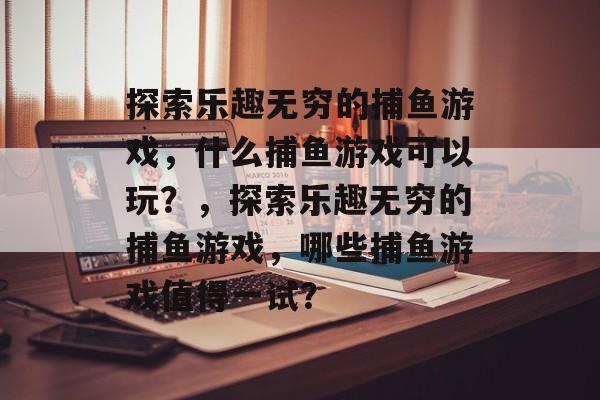 探索乐趣无穷的捕鱼游戏，什么捕鱼游戏可以玩？，探索乐趣无穷的捕鱼游戏，哪些捕鱼游戏值得一试？