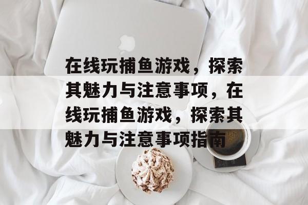 在线玩捕鱼游戏，探索其魅力与注意事项，在线玩捕鱼游戏，探索其魅力与注意事项指南