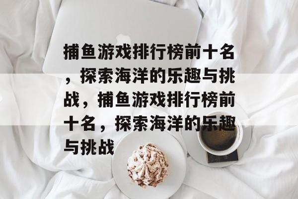 捕鱼游戏排行榜前十名,探索海洋的乐趣与挑战,捕鱼游戏排行榜前十名,探索海洋的乐趣与挑战 捕鱼游戏排行榜前十名,探索海洋的乐趣与挑战,捕鱼游戏排行榜前十名,探索海洋的乐趣与挑战