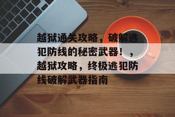 越狱通关攻略,破解逃犯防线的秘密武器!,越狱攻略,终极逃犯防线破解武器指南 越狱通关攻略,破解逃犯防线的秘密武器!,越狱攻略,终极逃犯防线破解武器指南