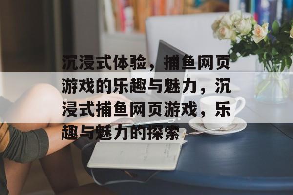 沉浸式体验，捕鱼网页游戏的乐趣与魅力，沉浸式捕鱼网页游戏，乐趣与魅力的探索