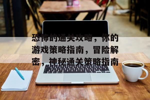 恐怖的通关攻略,你的游戏策略指南,冒险解密,神秘通关策略指南 恐怖的通关攻略,你的游戏策略指南,冒险解密,神秘通关策略指南