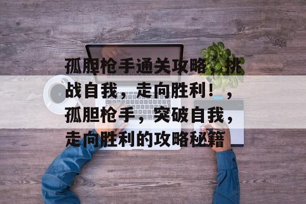 孤胆枪手通关攻略,挑战自我,走向胜利!,孤胆枪手,突破自我,走向胜利的攻略秘籍 孤胆枪手通关攻略,挑战自我,走向胜利!,孤胆枪手,突破自我,走向胜利的攻略秘籍