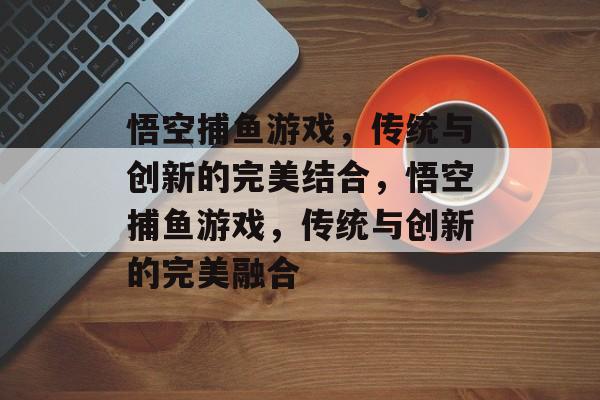 悟空捕鱼游戏，传统与创新的完美结合，悟空捕鱼游戏，传统与创新的完美融合