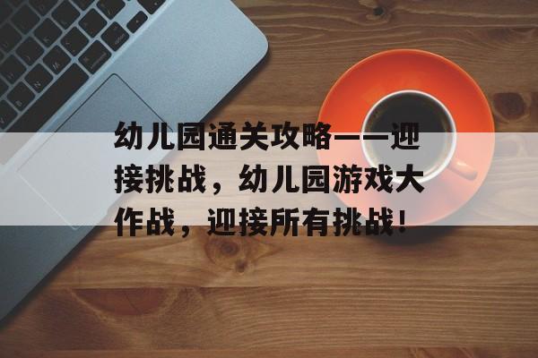 幼儿园通关攻略——迎接挑战，幼儿园游戏大作战，迎接所有挑战！