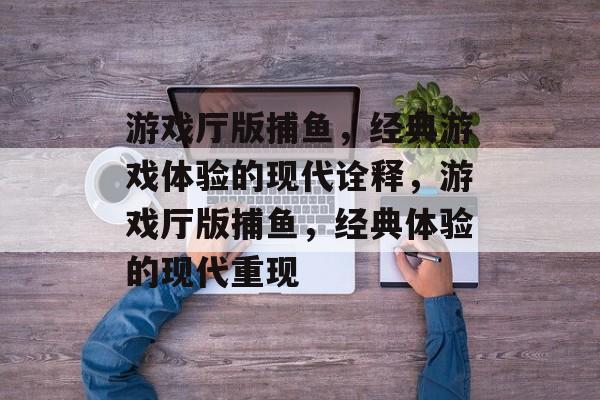 游戏厅版捕鱼,经典游戏体验的现代诠释,游戏厅版捕鱼,经典体验的现代重现 游戏厅版捕鱼,经典游戏体验的现代诠释,游戏厅版捕鱼,经典体验的现代重现
