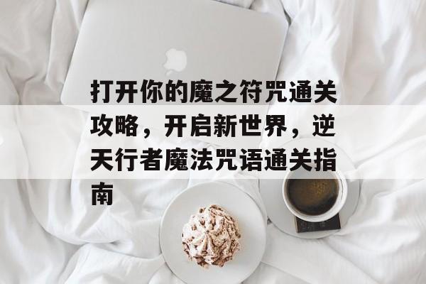 打开你的魔之符咒通关攻略，开启新世界，逆天行者魔法咒语通关指南