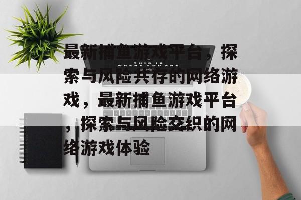 最新捕鱼游戏平台，探索与风险共存的网络游戏，最新捕鱼游戏平台，探索与风险交织的网络游戏体验