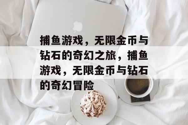 捕鱼游戏，无限金币与钻石的奇幻之旅，捕鱼游戏，无限金币与钻石的奇幻冒险