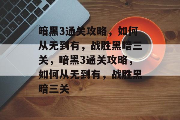 暗黑3通关攻略,如何从无到有,战胜黑暗三关,暗黑3通关攻略,如何从无到有,战胜黑暗三关 暗黑3通关攻略,如何从无到有,战胜黑暗三关,暗黑3通关攻略,如何从无到有,战胜黑暗三关