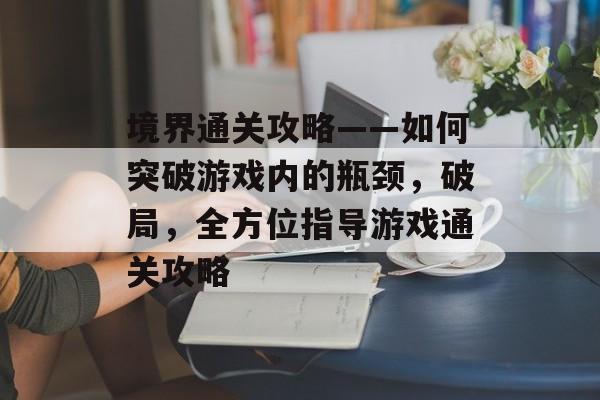 境界通关攻略——如何突破游戏内的瓶颈，破局，全方位指导游戏通关攻略