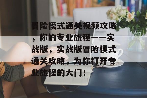 冒险模式通关视频攻略，你的专业旅程——实战版，实战版冒险模式通关攻略，为你打开专业旅程的大门！
