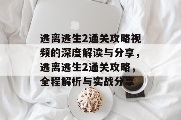 逃离逃生2通关攻略视频的深度解读与分享,逃离逃生2通关攻略,全程解析与实战分享 逃离逃生2通关攻略视频的深度解读与分享,逃离逃生2通关攻略,全程解析与实战分享