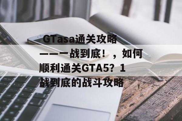  GTasa通关攻略——一战到底！，如何顺利通关GTA5？1战到底的战斗攻略