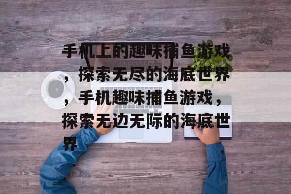 手机上的趣味捕鱼游戏,探索无尽的海底世界,手机趣味捕鱼游戏,探索无边无际的海底世界 手机上的趣味捕鱼游戏,探索无尽的海底世界,手机趣味捕鱼游戏,探索无边无际的海底世界