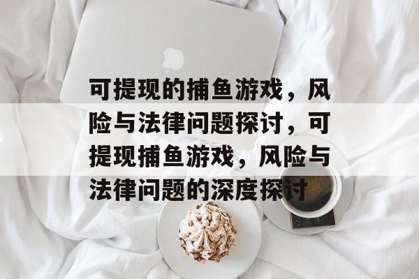 可提现的捕鱼游戏,风险与法律问题探讨,可提现捕鱼游戏,风险与法律问题的深度探讨 可提现的捕鱼游戏,风险与法律问题探讨,可提现捕鱼游戏,风险与法律问题的深度探讨