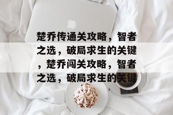 楚乔传通关攻略，智者之选，破局求生的关键，楚乔闯关攻略，智者之选，破局求生的关键