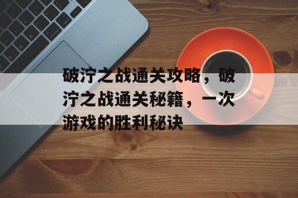破泞之战通关攻略，破泞之战通关秘籍，一次游戏的胜利秘诀