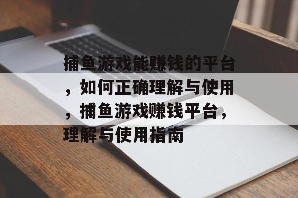 捕鱼游戏能赚钱的平台，如何正确理解与使用，捕鱼游戏赚钱平台，理解与使用指南