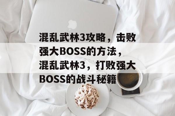 混乱武林3攻略，击败强大BOSS的方法，混乱武林3，打败强大BOSS的战斗秘籍