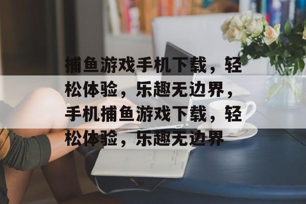 捕鱼游戏手机下载,轻松体验,乐趣无边界,手机捕鱼游戏下载,轻松体验,乐趣无边界 捕鱼游戏手机下载,轻松体验,乐趣无边界,手机捕鱼游戏下载,轻松体验,乐趣无边界