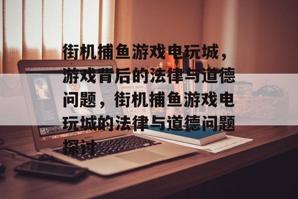 街机捕鱼游戏电玩城,游戏背后的法律与道德问题,街机捕鱼游戏电玩城的法律与道德问题探讨 街机捕鱼游戏电玩城,游戏背后的法律与道德问题,街机捕鱼游戏电玩城的法律与道德问题探讨