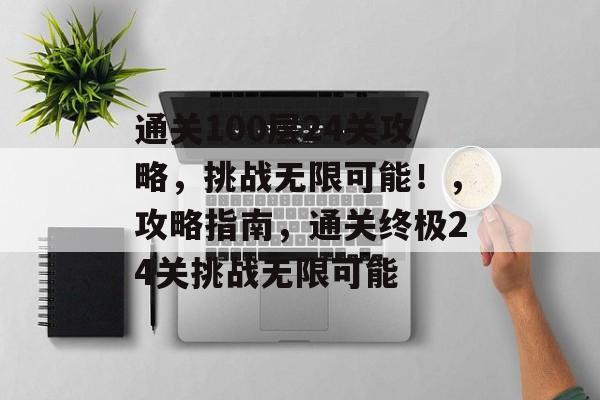 通关100层24关攻略，挑战无限可能！，攻略指南，通关终极24关挑战无限可能