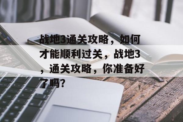 战地3通关攻略,如何才能顺利过关,战地3,通关攻略,你准备好了吗? 战地3通关攻略,如何才能顺利过关,战地3,通关攻略,你准备好了吗?