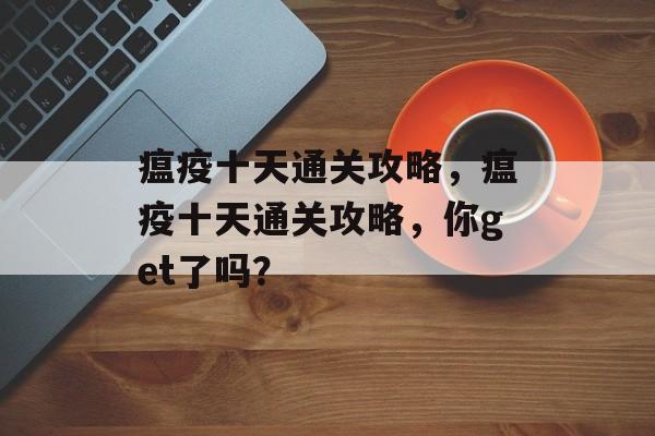 瘟疫十天通关攻略,瘟疫十天通关攻略,你get了吗? 瘟疫十天通关攻略,瘟疫十天通关攻略,你get了吗?