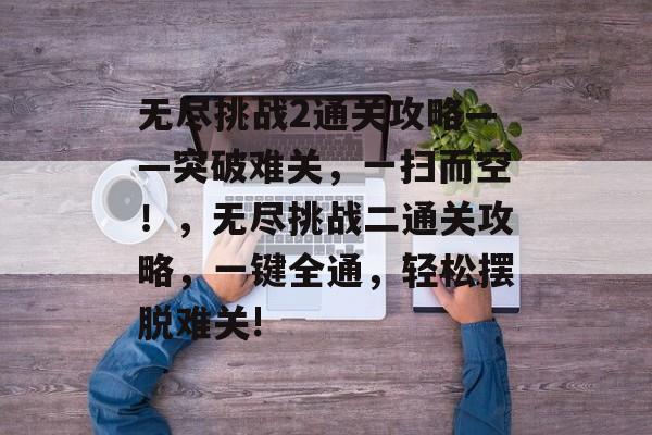 无尽挑战2通关攻略——突破难关，一扫而空！，无尽挑战二通关攻略，一键全通，轻松摆脱难关!