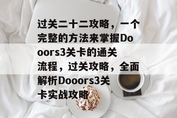 过关二十二攻略,一个完整的方法来掌握Dooors3关卡的通关流程,过关攻略,全面解析Dooors3关卡实战攻略 过关二十二攻略,一个完整的方法来掌握Dooors3关卡的通关流程,过关攻略,全面解析Dooors3关卡实战攻略