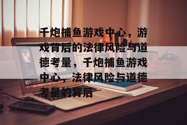 千炮捕鱼游戏中心,游戏背后的法律风险与道德考量,千炮捕鱼游戏中心,法律风险与道德考量的背后 千炮捕鱼游戏中心,游戏背后的法律风险与道德考量,千炮捕鱼游戏中心,法律风险与道德考量的背后