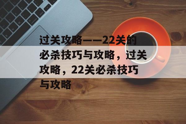 过关攻略——22关的必杀技巧与攻略,过关攻略,22关必杀技巧与攻略 过关攻略——22关的必杀技巧与攻略,过关攻略,22关必杀技巧与攻略