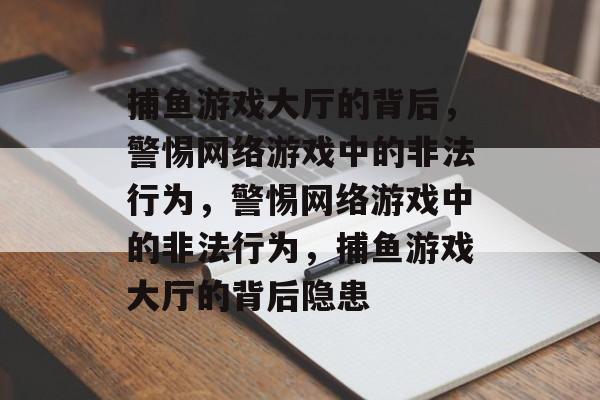 捕鱼游戏大厅的背后，警惕网络游戏中的非法行为，警惕网络游戏中的非法行为，捕鱼游戏大厅的背后隐患