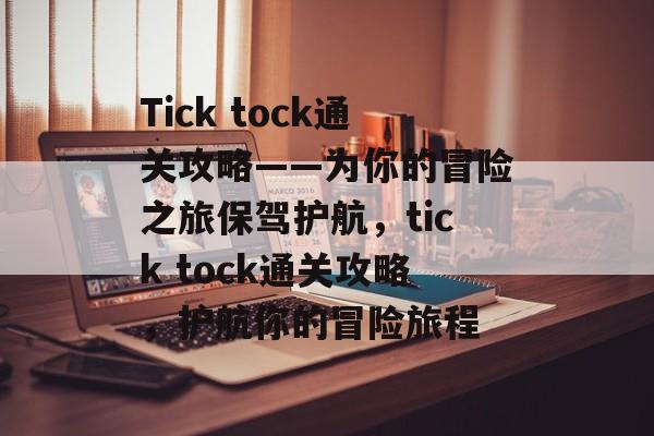 Tick tock通关攻略——为你的冒险之旅保驾护航，tick tock通关攻略，护航你的冒险旅程