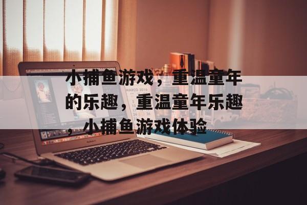 小捕鱼游戏,重温童年的乐趣,重温童年乐趣,小捕鱼游戏体验 小捕鱼游戏,重温童年的乐趣,重温童年乐趣,小捕鱼游戏体验