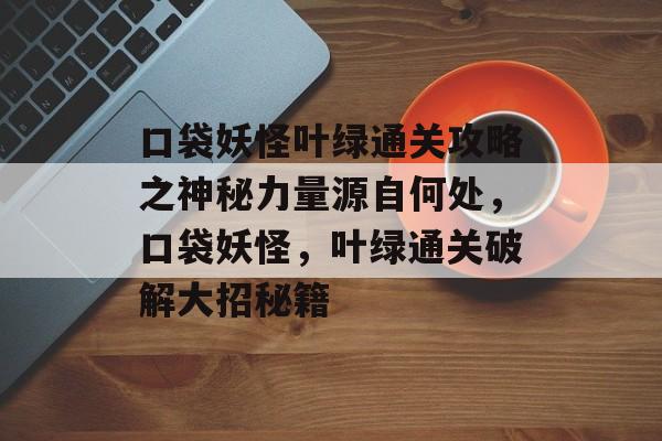 口袋妖怪叶绿通关攻略之神秘力量源自何处,口袋妖怪,叶绿通关破解大招秘籍 口袋妖怪叶绿通关攻略之神秘力量源自何处,口袋妖怪,叶绿通关破解大招秘籍