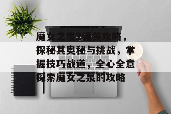 魔女之泉2通关攻略,探秘其奥秘与挑战,掌握技巧战道,全心全意探索魔女之泉的攻略 魔女之泉2通关攻略,探秘其奥秘与挑战,掌握技巧战道,全心全意探索魔女之泉的攻略