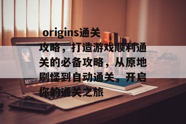  origins通关攻略，打造游戏顺利通关的必备攻略，从原地刷怪到自动通关，开启你的通关之旅