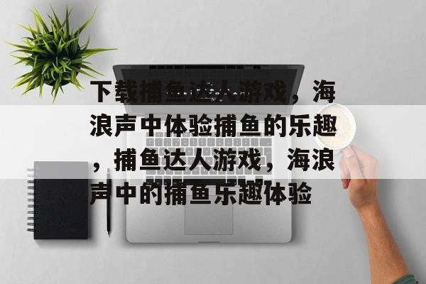 下载捕鱼达人游戏，海浪声中体验捕鱼的乐趣，捕鱼达人游戏，海浪声中的捕鱼乐趣体验