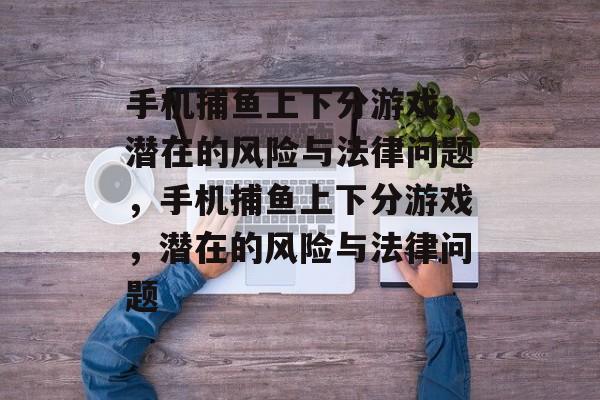手机捕鱼上下分游戏,潜在的风险与法律问题,手机捕鱼上下分游戏,潜在的风险与法律问题 手机捕鱼上下分游戏,潜在的风险与法律问题,手机捕鱼上下分游戏,潜在的风险与法律问题