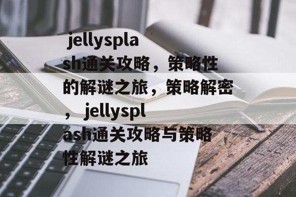  jellysplash通关攻略，策略性的解谜之旅，策略解密， jellysplash通关攻略与策略性解谜之旅