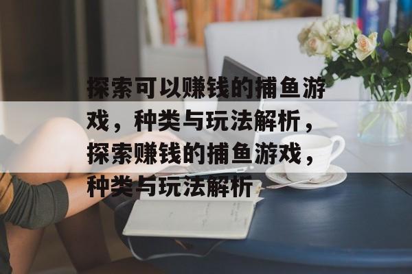 探索可以赚钱的捕鱼游戏，种类与玩法解析，探索赚钱的捕鱼游戏，种类与玩法解析
