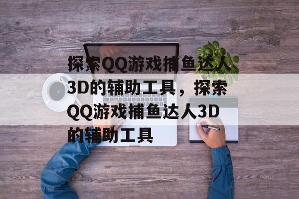 探索QQ游戏捕鱼达人3D的辅助工具,探索QQ游戏捕鱼达人3D的辅助工具 探索QQ游戏捕鱼达人3D的辅助工具,探索QQ游戏捕鱼达人3D的辅助工具