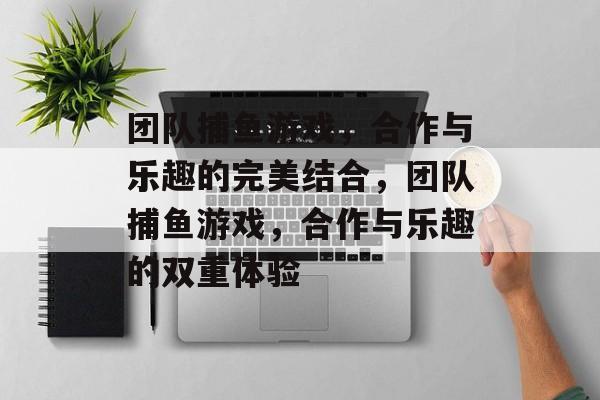 团队捕鱼游戏，合作与乐趣的完美结合，团队捕鱼游戏，合作与乐趣的双重体验