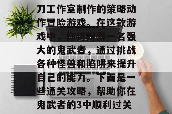 鬼武者3是一款由魂影刀工作室制作的策略动作冒险游戏。在这款游戏中,你将扮演一名强大的鬼武者,通过挑战各种怪兽和陷阱来提升自己的能力。下面是一些通关攻略,帮助你在鬼武者的3中顺利过关。,鬼武者3通关攻略 鬼武者3是一款由魂影刀工作室制作的策略动作冒险游戏。在这款游戏中,你将扮演一名强大的鬼武者,通过挑战各种怪兽和陷阱来提升自己的能力。下面是一些通关攻略,帮助你在鬼武者的3中顺利过关。,鬼武者3通关攻略