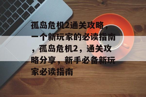 孤岛危机2通关攻略,一个新玩家的必读指南,孤岛危机2,通关攻略分享,新手必备新玩家必读指南 孤岛危机2通关攻略,一个新玩家的必读指南,孤岛危机2,通关攻略分享,新手必备新玩家必读指南