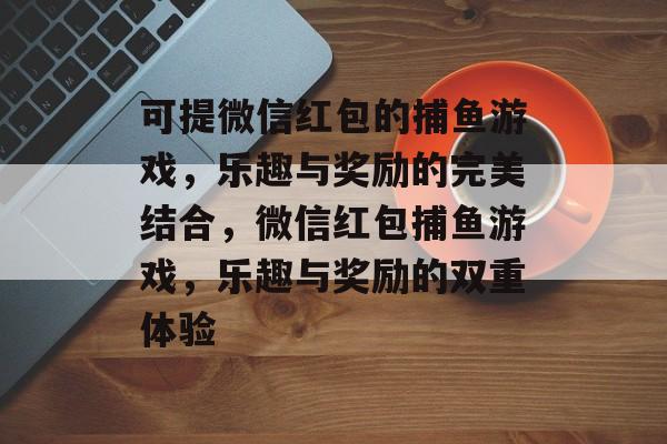可提微信红包的捕鱼游戏,乐趣与奖励的完美结合,微信红包捕鱼游戏,乐趣与奖励的双重体验 可提微信红包的捕鱼游戏,乐趣与奖励的完美结合,微信红包捕鱼游戏,乐趣与奖励的双重体验